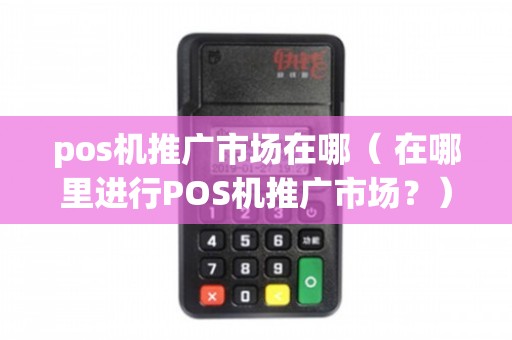 POS機推廣市場全解析 渠道、場景與策略